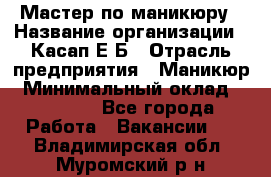 Мастер по маникюру › Название организации ­ Касап Е.Б › Отрасль предприятия ­ Маникюр › Минимальный оклад ­ 15 000 - Все города Работа » Вакансии   . Владимирская обл.,Муромский р-н